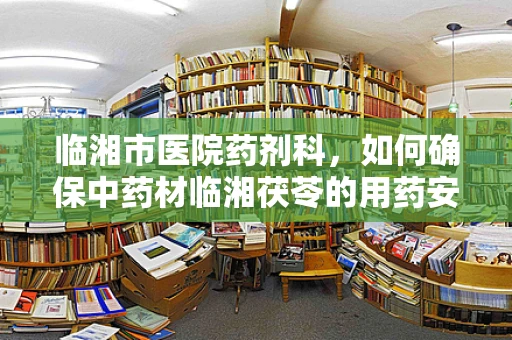 临湘市医院药剂科，如何确保中药材临湘茯苓的用药安全与质量？