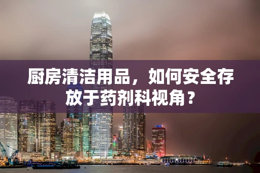厨房清洁用品，如何安全存放于药剂科视角？