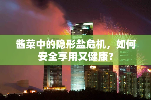 酱菜中的隐形盐危机，如何安全享用又健康？