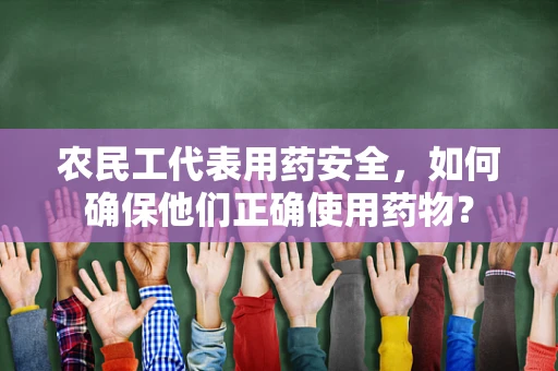 农民工代表用药安全，如何确保他们正确使用药物？