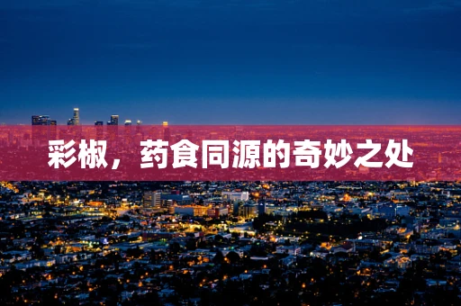 彩椒，药食同源的奇妙之处