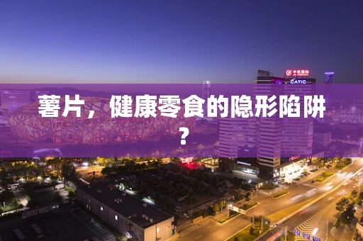 薯片，健康零食的隐形陷阱？