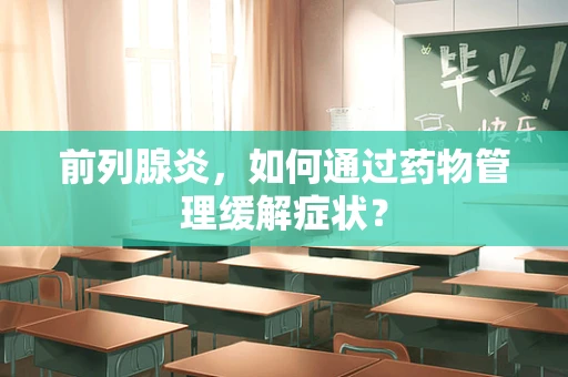 前列腺炎，如何通过药物管理缓解症状？