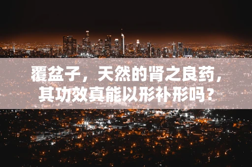 覆盆子，天然的肾之良药，其功效真能以形补形吗？