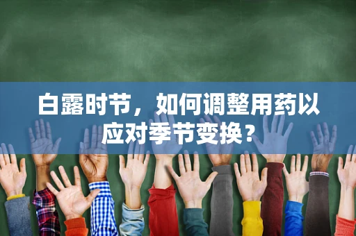 白露时节，如何调整用药以应对季节变换？