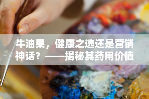 牛油果，健康之选还是营销神话？——揭秘其药用价值与食用误区