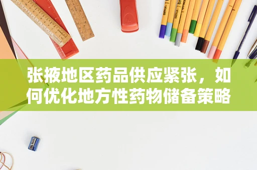张掖地区药品供应紧张，如何优化地方性药物储备策略？