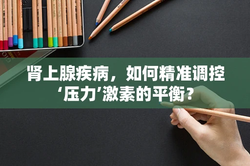 肾上腺疾病，如何精准调控‘压力’激素的平衡？