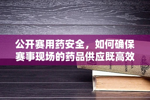 公开赛用药安全，如何确保赛事现场的药品供应既高效又合规？