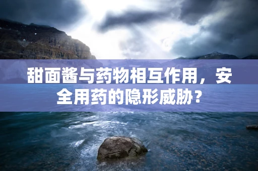 甜面酱与药物相互作用，安全用药的隐形威胁？