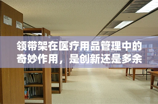 领带架在医疗用品管理中的奇妙作用，是创新还是多余？