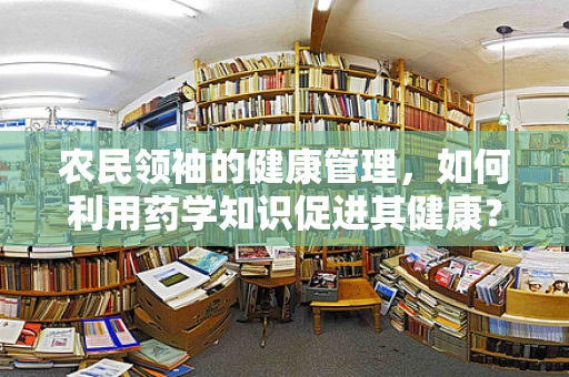 农民领袖的健康管理，如何利用药学知识促进其健康？