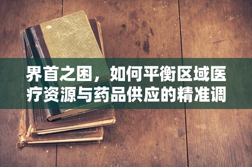 界首之困，如何平衡区域医疗资源与药品供应的精准调控？