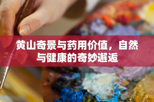 黄山奇景与药用价值，自然与健康的奇妙邂逅