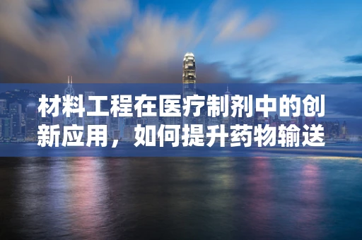 材料工程在医疗制剂中的创新应用，如何提升药物输送效率？