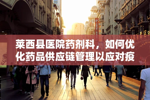 莱西县医院药剂科，如何优化药品供应链管理以应对疫情挑战？