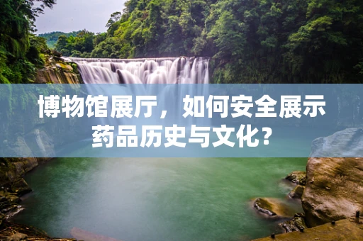 博物馆展厅，如何安全展示药品历史与文化？