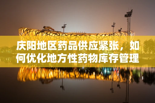 庆阳地区药品供应紧张，如何优化地方性药物库存管理策略？