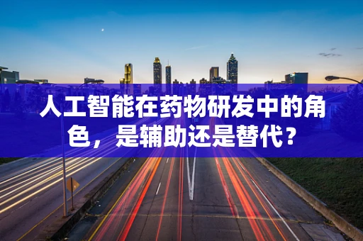 人工智能在药物研发中的角色，是辅助还是替代？