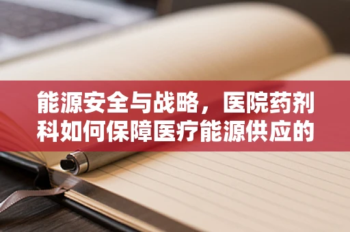 能源安全与战略，医院药剂科如何保障医疗能源供应的韧性？