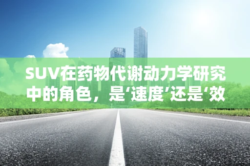 SUV在药物代谢动力学研究中的角色，是‘速度’还是‘效率’的指标？