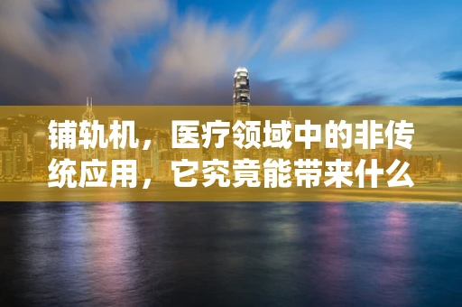 铺轨机，医疗领域中的非传统应用，它究竟能带来什么惊喜？