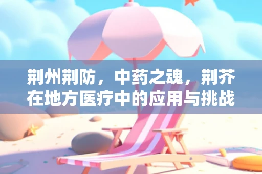 荆州荆防，中药之魂，荆芥在地方医疗中的应用与挑战