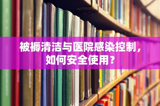 被褥清洁与医院感染控制，如何安全使用？
