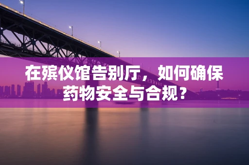 在殡仪馆告别厅，如何确保药物安全与合规？