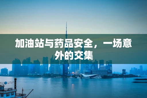 加油站与药品安全，一场意外的交集