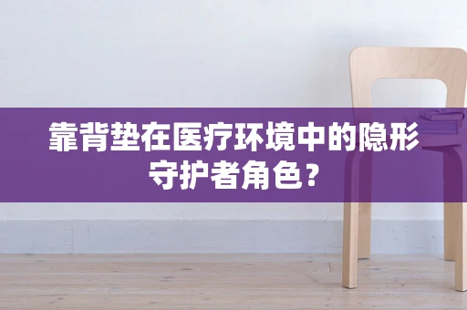 靠背垫在医疗环境中的隐形守护者角色？