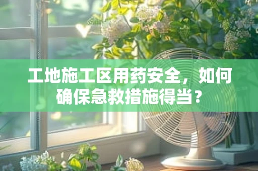 工地施工区用药安全，如何确保急救措施得当？