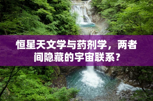 恒星天文学与药剂学，两者间隐藏的宇宙联系？