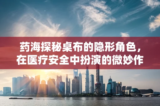 药海探秘桌布的隐形角色，在医疗安全中扮演的微妙作用