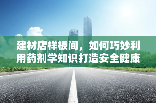 建材店样板间，如何巧妙利用药剂学知识打造安全健康环境？