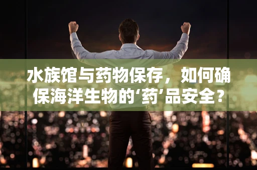 水族馆与药物保存，如何确保海洋生物的‘药’品安全？