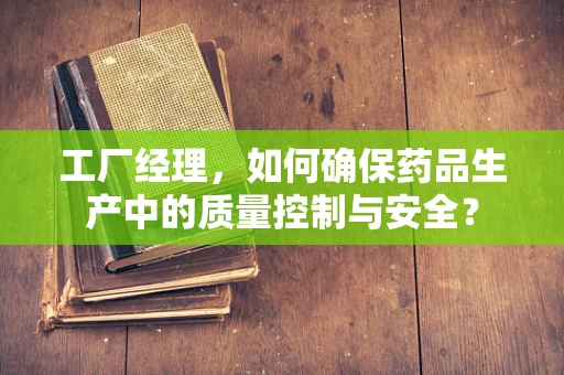工厂经理，如何确保药品生产中的质量控制与安全？