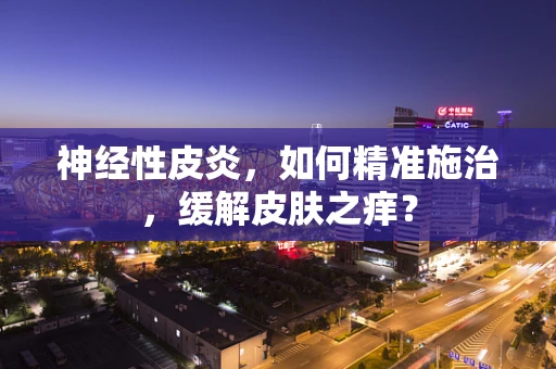 神经性皮炎，如何精准施治，缓解皮肤之痒？