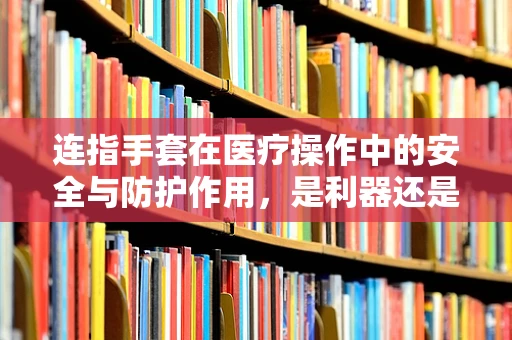 连指手套在医疗操作中的安全与防护作用，是利器还是障碍？