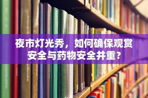 夜市灯光秀，如何确保观赏安全与药物安全并重？