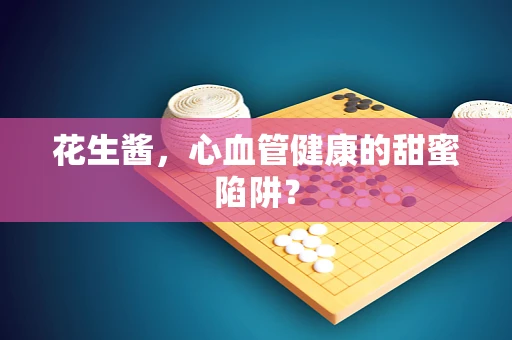 花生酱，心血管健康的甜蜜陷阱？