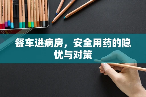 餐车进病房，安全用药的隐忧与对策