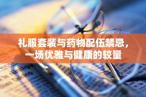 礼服套装与药物配伍禁忌，一场优雅与健康的较量