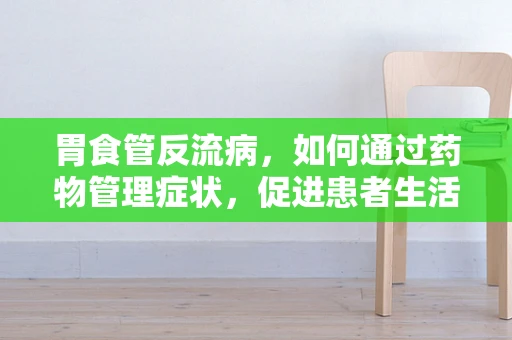 胃食管反流病，如何通过药物管理症状，促进患者生活质量？