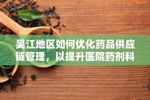 吴江地区如何优化药品供应链管理，以提升医院药剂科效率？