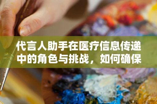 代言人助手在医疗信息传递中的角色与挑战，如何确保信息准确无误？