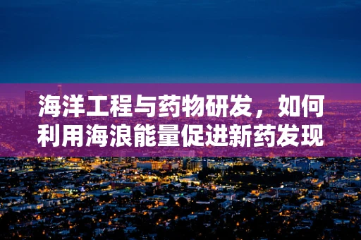 海洋工程与药物研发，如何利用海浪能量促进新药发现？