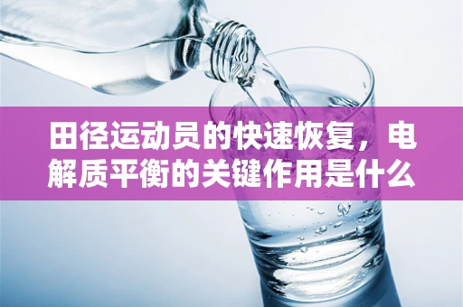 田径运动员的快速恢复，电解质平衡的关键作用是什么？
