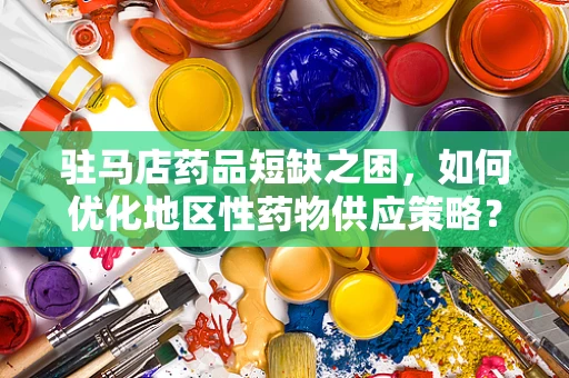 驻马店药品短缺之困，如何优化地区性药物供应策略？
