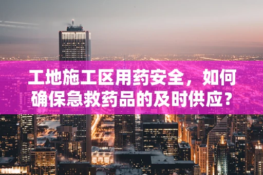 工地施工区用药安全，如何确保急救药品的及时供应？